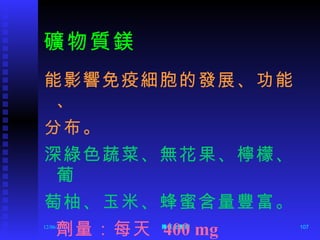 礦物質鎂 能影響免疫細胞的發展、功能、 分布。 深綠色蔬菜、無花果、檸檬、葡  萄柚、玉米、蜂蜜含量豐富。 劑量：每天  400 mg 12/06/11 陳旺全醫師 
