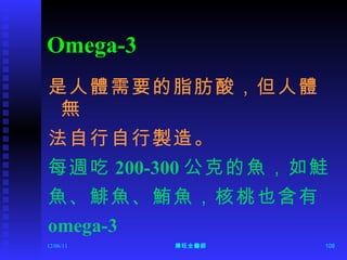 Omega-3 是人體需要的脂肪酸，但人體無 法自行自行製造。 每週吃 200-300 公克的魚，如鮭 魚、鯡魚、鮪魚，核桃也含有 omega-3 12/06/11 陳旺全醫師 