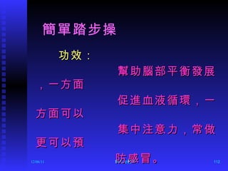   簡單踏步操 功效： 幫助腦部平衡發展，一方面 促進血液循環，一方面可以 集中注意力，常做更可以預 防感冒。 12/06/11 陳旺全醫師 