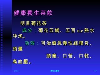 健康養生茶飲 明目菊花茶 成分： 菊花五錢、五百 c.c 熱水沖泡。  功效： 可治療急慢性結膜炎、頭暈 頭痛、口苦、口乾、高血壓。 12/06/11 陳旺全醫師 