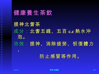 健康養生茶飲 提神北耆茶 成分： 北耆五錢、五百 c.c 熱水沖泡。 功效： 提神、消除疲勞、恢復體力、 防止感冒等作用。  12/06/11 陳旺全醫師 