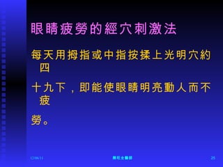眼睛疲勞的經穴刺激法 每天用拇指或中指按揉上光明穴約四 十九下，即能使眼睛明亮動人而不疲 勞。 12/06/11 陳旺全醫師 