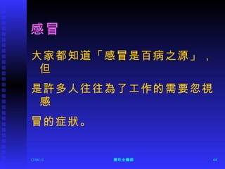 感冒 大家都知道「感冒是百病之源」，但 是許多人往往為了工作的需要忽視感 冒的症狀。 12/06/11 陳旺全醫師 
