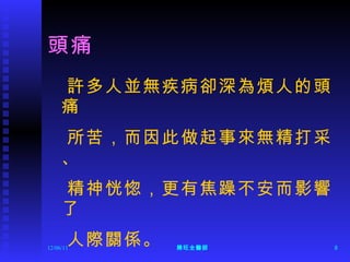 頭痛  許多人並無疾病卻深為煩人的頭痛 所苦，而因此做起事來無精打采、 精神恍惚，更有焦躁不安而影響了 人際關係。 12/06/11 陳旺全醫師 