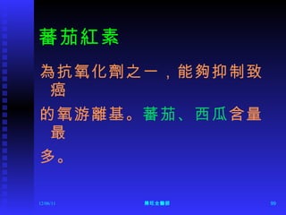 蕃茄紅素 為抗氧化劑之一，能夠抑制致癌 的氧游離基。 蕃茄、西瓜 含量最 多。 12/06/11 陳旺全醫師 