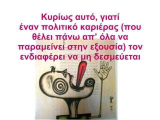 Κυρίως αυτό, γιατί έναν πολιτικό καριέρας (που θέλει πάνω απ’ όλα να παραμείνει στην εξουσία) τον ενδιαφέρει να μη δεσμεύεται 