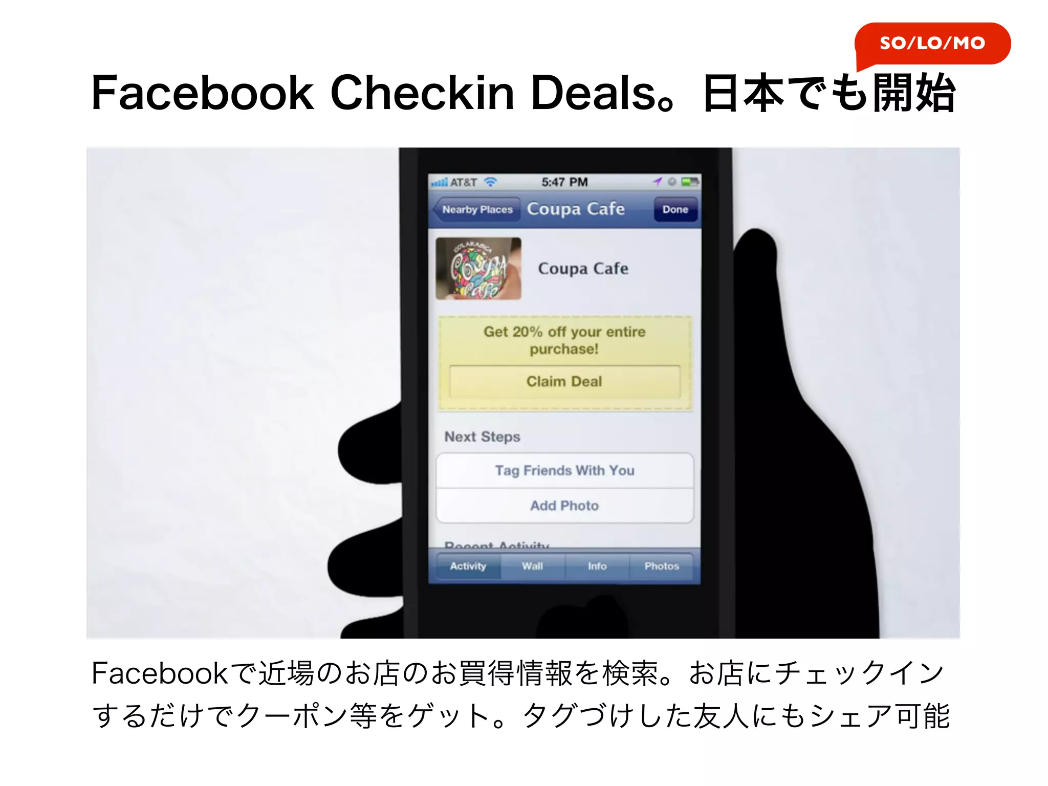 SO/LO/MO


Facebook Checkin Deals。日本でも開始




Facebookで近場のお店のお買得情報を検索。お店にチェックイン
するだけでクーポン等をゲット。タグづけした友人にもシェア可能
 
