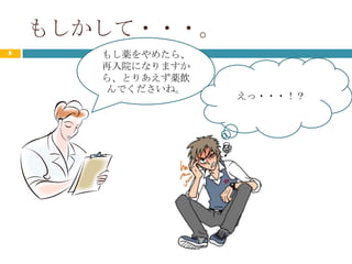 もしかして・・・。
6      もし薬をやめたら、
       再入院になりますか
       ら、とりあえず薬飲
       んでくださいね。
                   えっ・・・！？
 