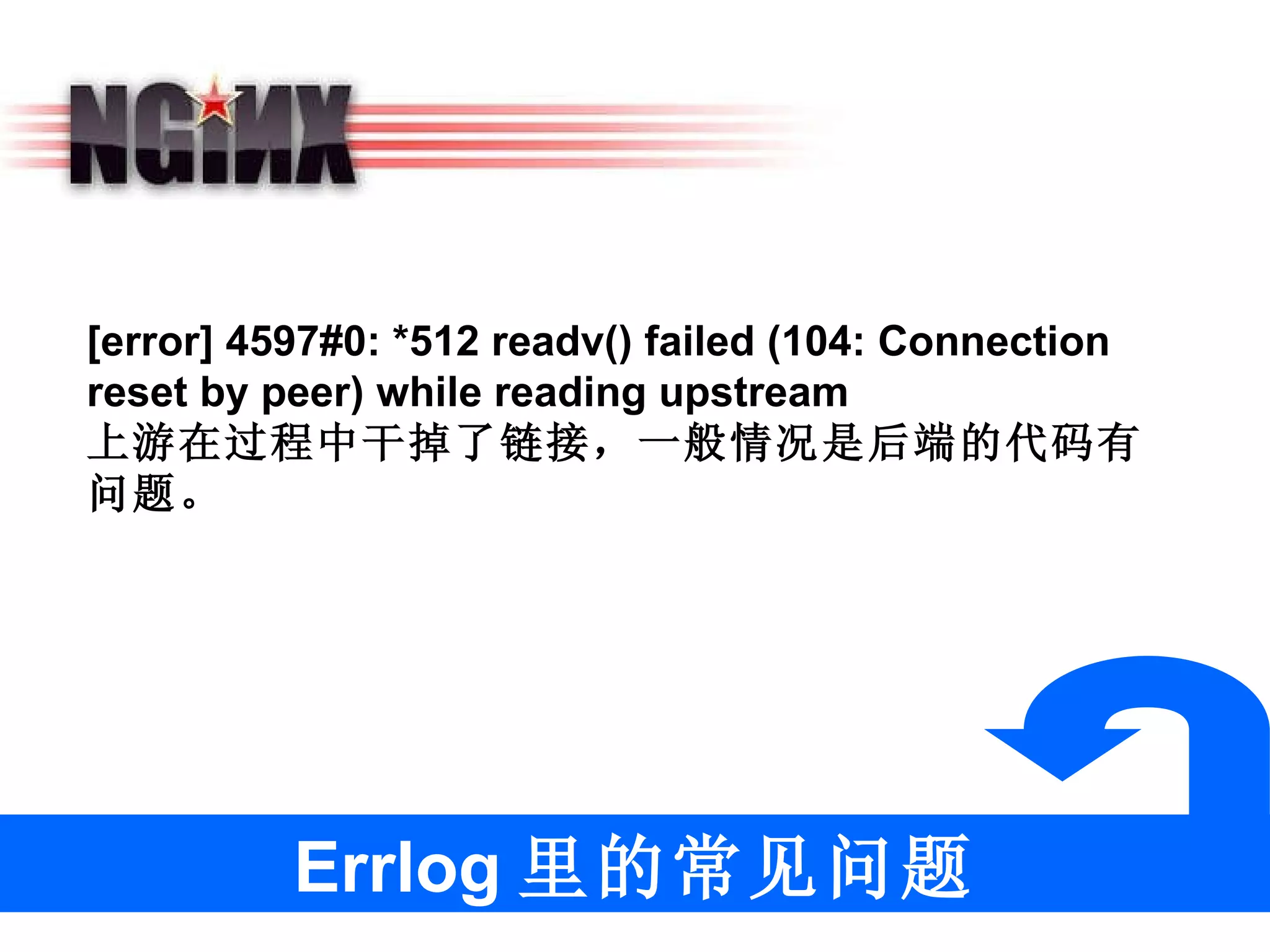 Errlog 里的常见问题 [error] 4597#0: *512 readv() failed (104: Connection reset by peer) while reading upstream 上游在过程中干掉了链接，一般情况是后端的代码有问题。  