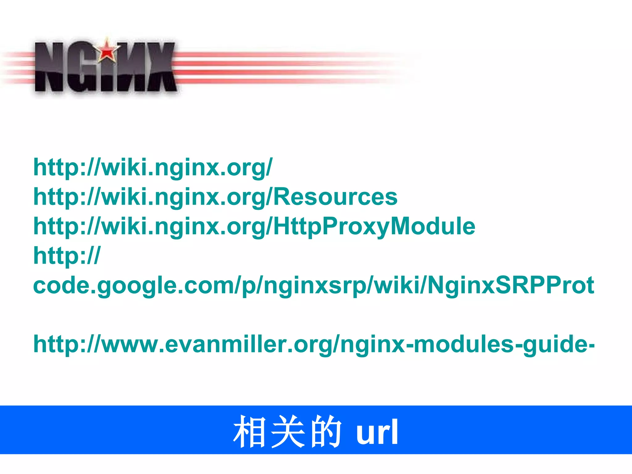 相关的 url http://wiki.nginx.org/ http:// wiki.nginx.org /Resources http:// wiki.nginx.org/HttpProxyModule http:// code.google.com/p/nginxsrp/wiki/NginxSRPProtocol http://www.evanmiller.org/nginx-modules-guide-advanced.html   