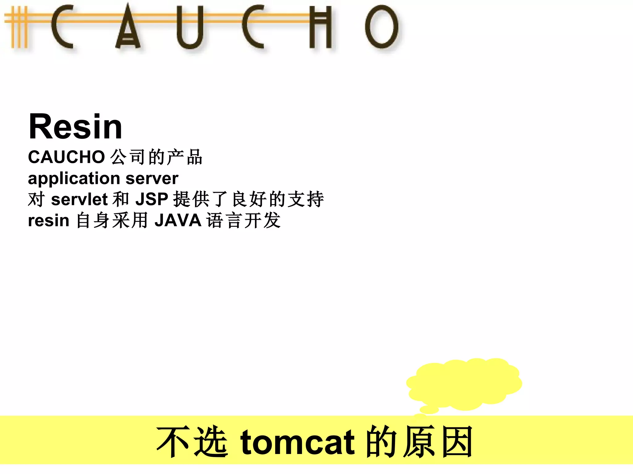 Resin CAUCHO 公司的产品 application server 对 servlet 和 JSP 提供了良好的支持 resin 自身采用 JAVA 语言开发 不选 tomcat 的原因 