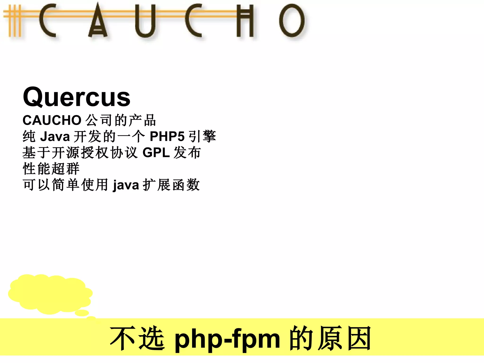 Quercus CAUCHO 公司的产品 纯 Java 开发的一个 PHP5 引擎 基于开源授权协议 GPL 发布 性能超群 可以简单使用 java 扩展函数 不选 php-fpm 的原因 