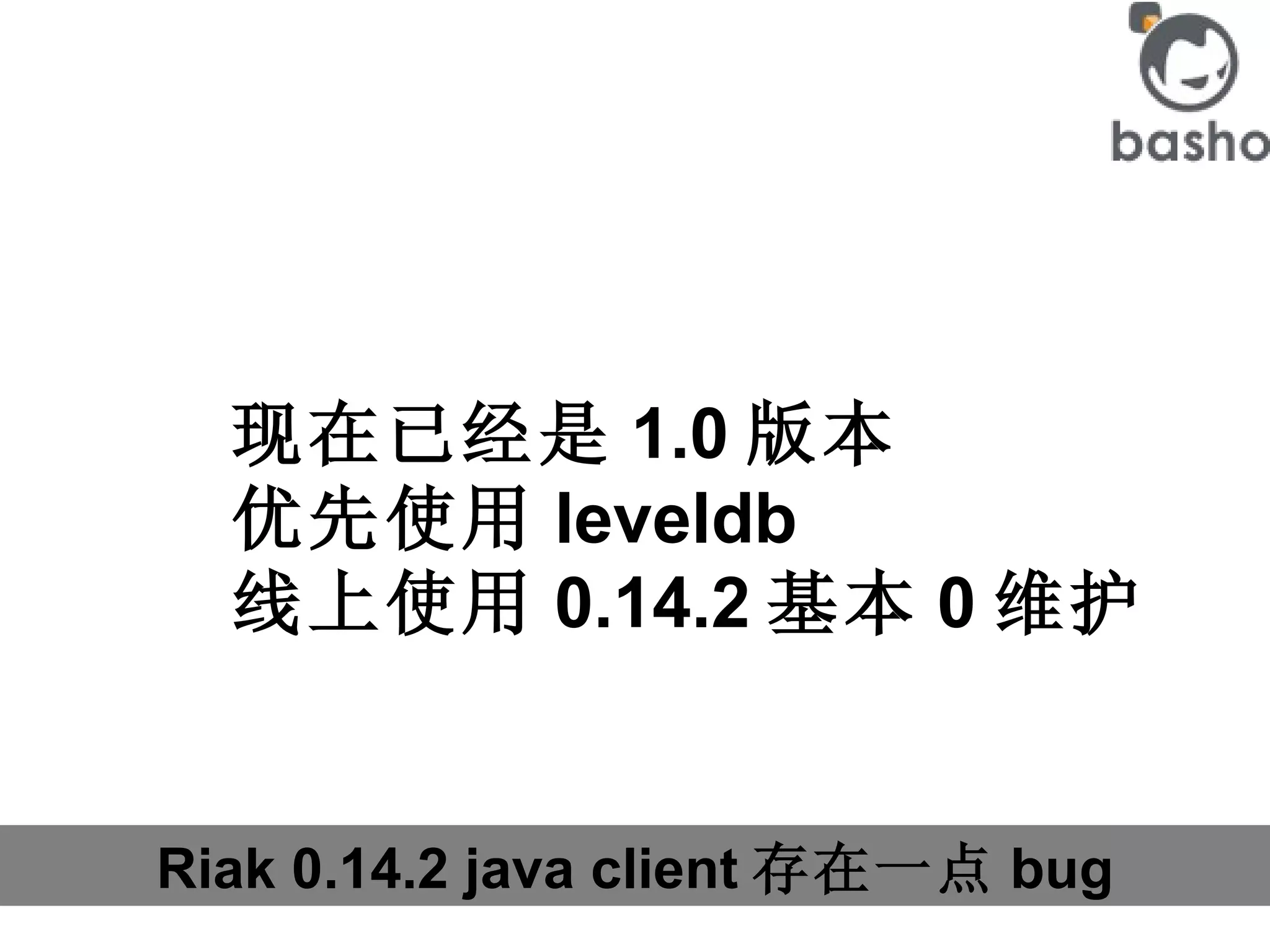 Riak 0.14.2 java client 存在一点 bug 现在已经是 1.0 版本 优先使用 leveldb 线上使用 0.14.2 基本 0 维护 