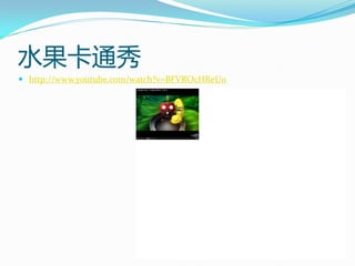水果卡通秀
 http://www.youtube.com/watch?v=BFVROcHReU0
 