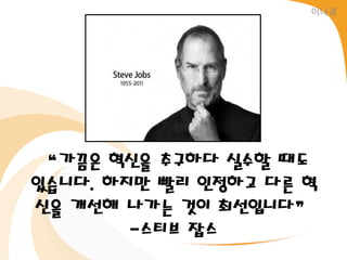 이나경




 “가끔은 혁신을 추구하다 실수할 때도
있습니다. 하지만 빨리 인정하고 다른 혁
신을 개선해 나가는 것이 최선입니다”
        -스티브 잡스
 