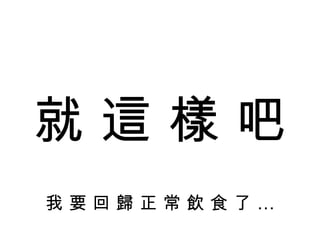 就 這 樣 吧 我 要 回 歸 正 常 飲 食 了 … 