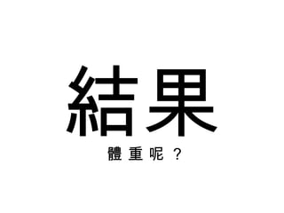 結果 體 重 呢 ？ 