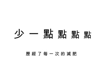 少 一 點  點   點   點 歷 經 了 每 一 次 的 減 肥 