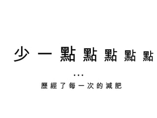少 一 點  點   點   點   點… 歷 經 了 每 一 次 的 減 肥 