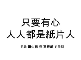 只要有心 人人都是紙片人 只是  衛生紙  與  瓦楞紙  的差別 