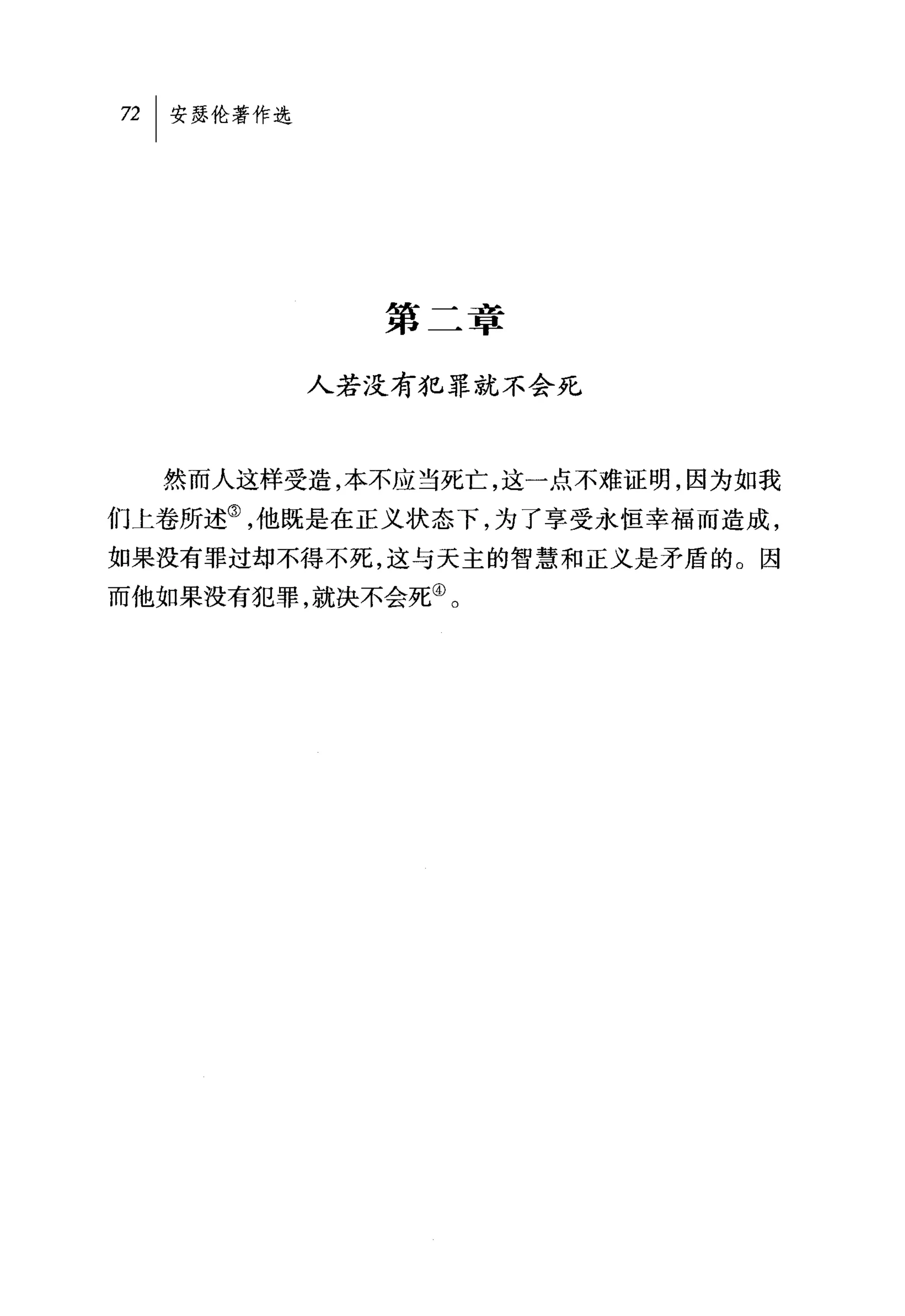 第二章

         人若没有犯罪就不会死



  然而人这样受造，本不应当死亡，这一点不难证明，因为如我
们上卷所述③，他既是在正义状态下，为了享受永恒幸福而造成，
如果没有罪过却不得不死，这与天主的智慧和正义是矛盾的。因
而他如果没有犯罪，就决不会死④。
 