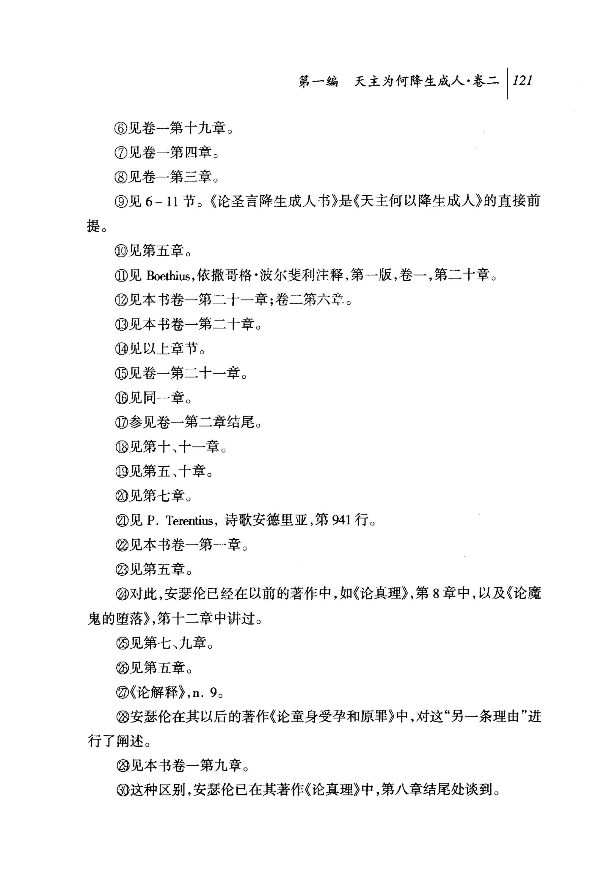 叫天主为何降生成人卷二 1 121

     @见卷一第十九章。
     ⑦见卷一第四章。

     @见卷一第三章。
     @见 6 - 11 节。《论圣言降生成人书》是《天主何以降生成人》的直接前
提。
     ⑩见第五章。
     @见Boethius ，依撒哥格·波尔斐利注释，第一版，卷一，第二十章。
     @见本书卷一第二十一章;卷二第六1:'.。

     ⑩见本书卷一第二十章。
     ⑩见以上章节。

     @见卷一第二十一章。

     ⑩见同一章。

     @参见卷一第二章结尾。

     ⑩见第十、十一章。
     ⑩见第五、十章。

     @见第七章。
     @见 P. Terenti凶，诗歌安德里亚，第 941 行。
     @见本书卷一第一章。
     @见第五章。
     @对此，安瑟伦已经在以前的著作中，如《论真理}，第 8 章中，以及《论魔

鬼的堕落}，第十二章中讲过。
     @见第七、九章。
     @见第五章。
     @{论解释}， n.9。
     @安瑟伦在其以后的著作《论童身受孕和原罪》中，对这"另一条理由"进

行了阐述。

     @见本书卷一第九章。

     @这种区别，安瑟伦已在其著作《论真理》中，第八章结尾处谈到。
 