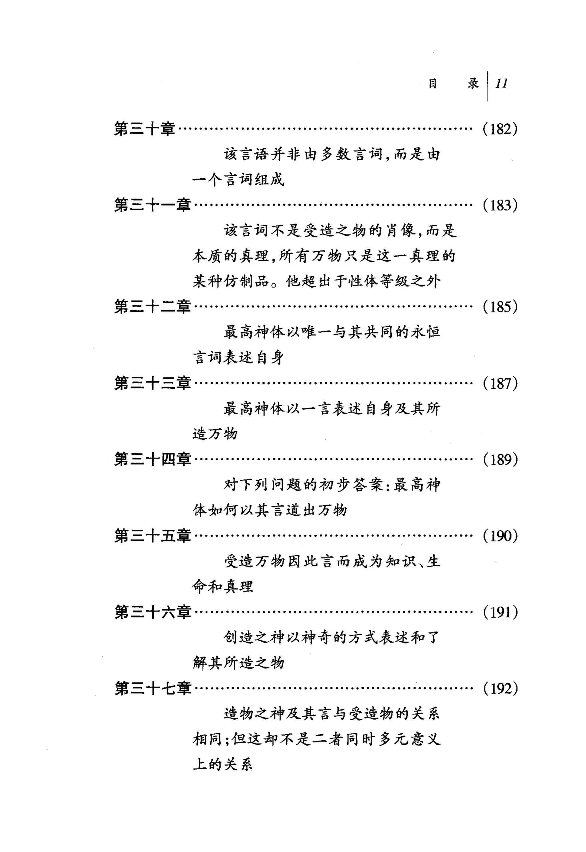 第三十章............................................…..........   (182)
                  该言语并非由多数言坷，而是由
            一个言词组成
第三十一章......................................................   (183)
                  该言词不是受造之物的肖像，而是
            本质的真理，所有万物只是这一真理的

            某种仿制品。他超出于性体等级之外
第三十二章……….........................................….           (185)
                  最高神体以唯一与其共同的永恒

            言词表述自身
第三十三章..........................….........….........….         (187)
                  最高神体以一言表述自身及其所
            造万物
第三十四章……........….....................................         (189)
                  对下列问题的初步答案:最高神
            体如何以其言道出万物
第三十五章........…...........................……..........         (190)
                  受造万物因此言而成为知识、生

            命和真理
第三十六章……........……...........................…….               (19 1)
                  创造之神以神奇的方式表达和了
            解其所造之物
第三十七章........….......................................….       (192)
                  造物之神及其言与受造物的关系
            相同;但这却不是二者同时多元意义
            上的关系
 