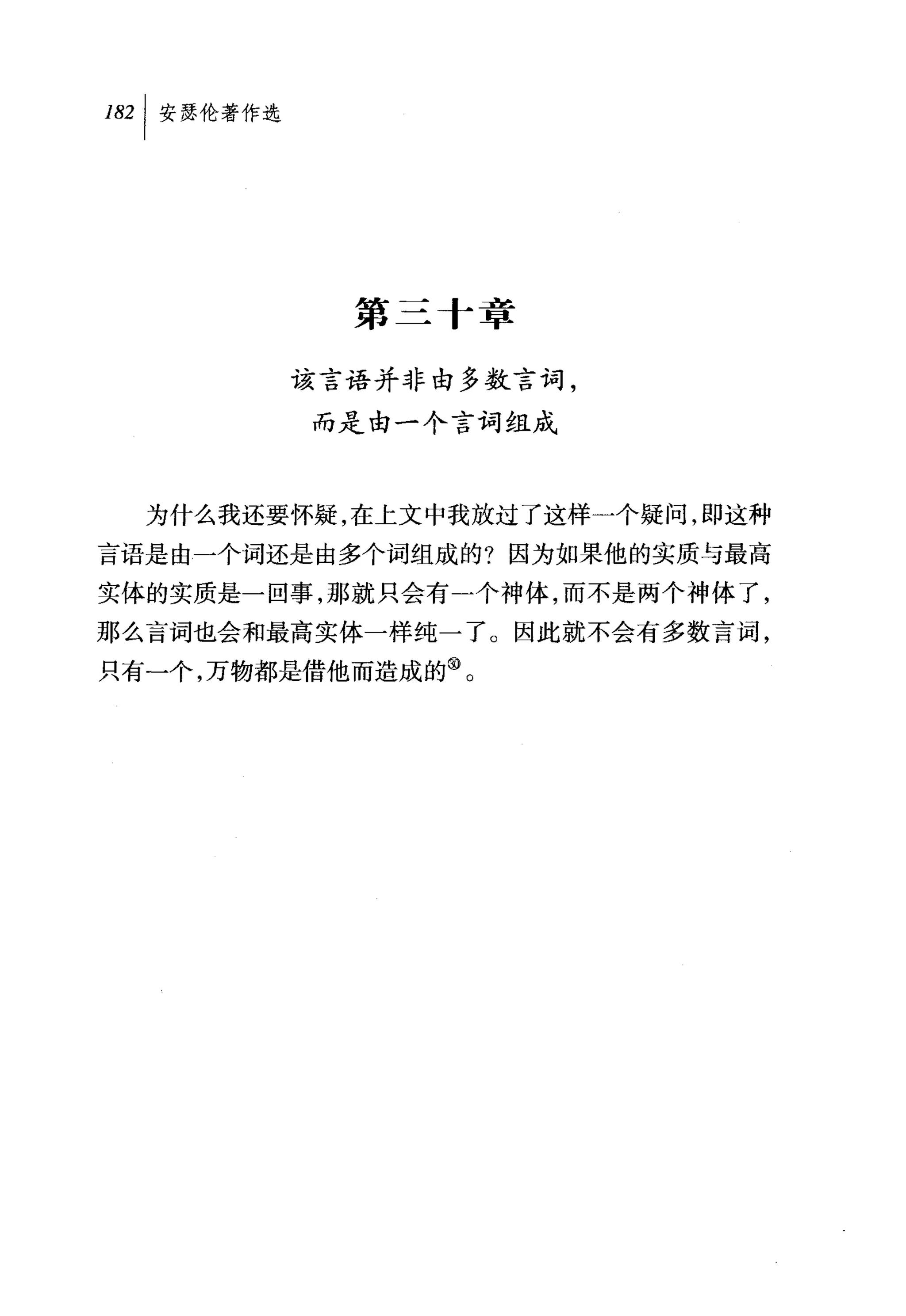 叫安瑟伦著作选




            第三十章

          该言语并非由多数言词，
          而是由一个言词组成



  为什么我还要怀疑，在上文中我放过了这样一个疑问，即这种
言语是由一个词还是由多个词组成的?因为如果他的实质与最高
实体的实质是一回事，那就只会有一个神体，而不是两个神体了，
那么言词也会和最高实体一样纯一了。因此就不会有多数言词，
只有一个，万物都是借他而造成的@。
 