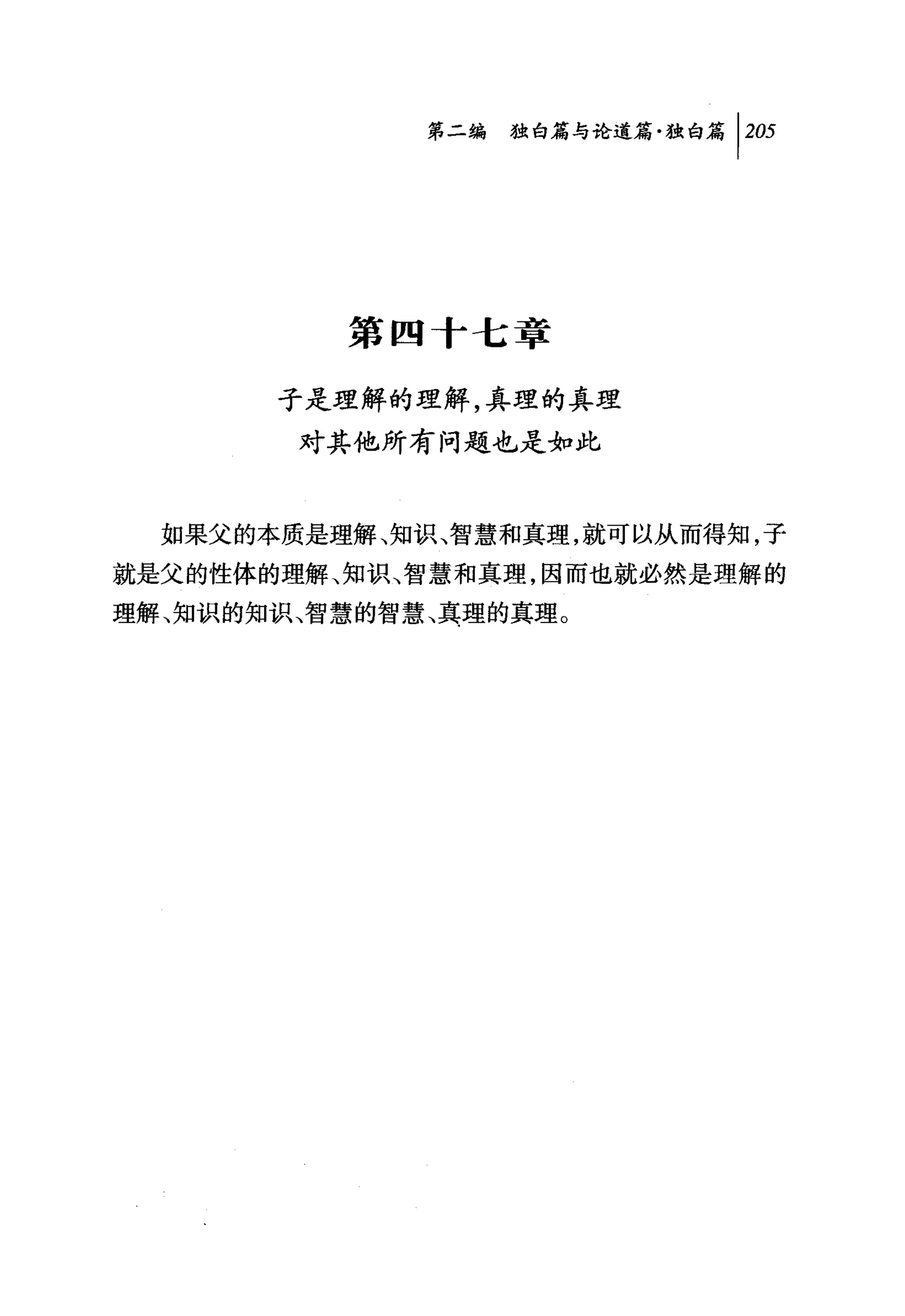 第二编独哺论道篇独白篇 1 2盯




          第四十七章

       子是理解的理解，真理的真理
        对其他所有问题也是如此


  如果父的本质是理解、知识、智慧和真理，就可以从而得知，子
就是父的性体的理解、知识、智慧和真理，因而也就必然是理解的
理解、知识的知识、智慧的智慧、真理的真理。
 