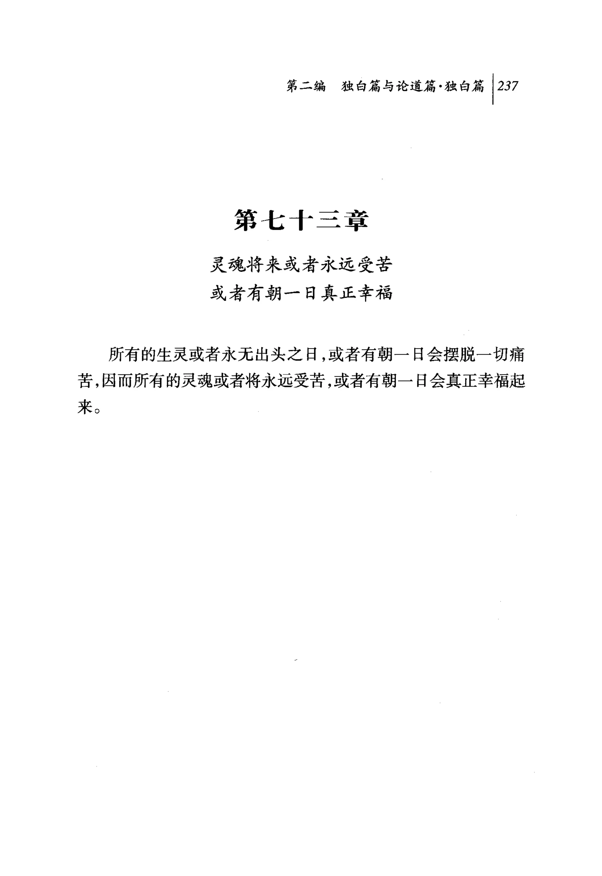 问独暗与论道篇独白篇 1 237




            第七十三章

           灵魂将来或者永远受苦
           或者有朝一日真正幸福


     所有的生灵或者永无出头之日，或者有朝一日会摆脱一切痛
苦，因而所有的灵魂或者将永远受苦，或者有朝一日会真正幸福起
来。
 