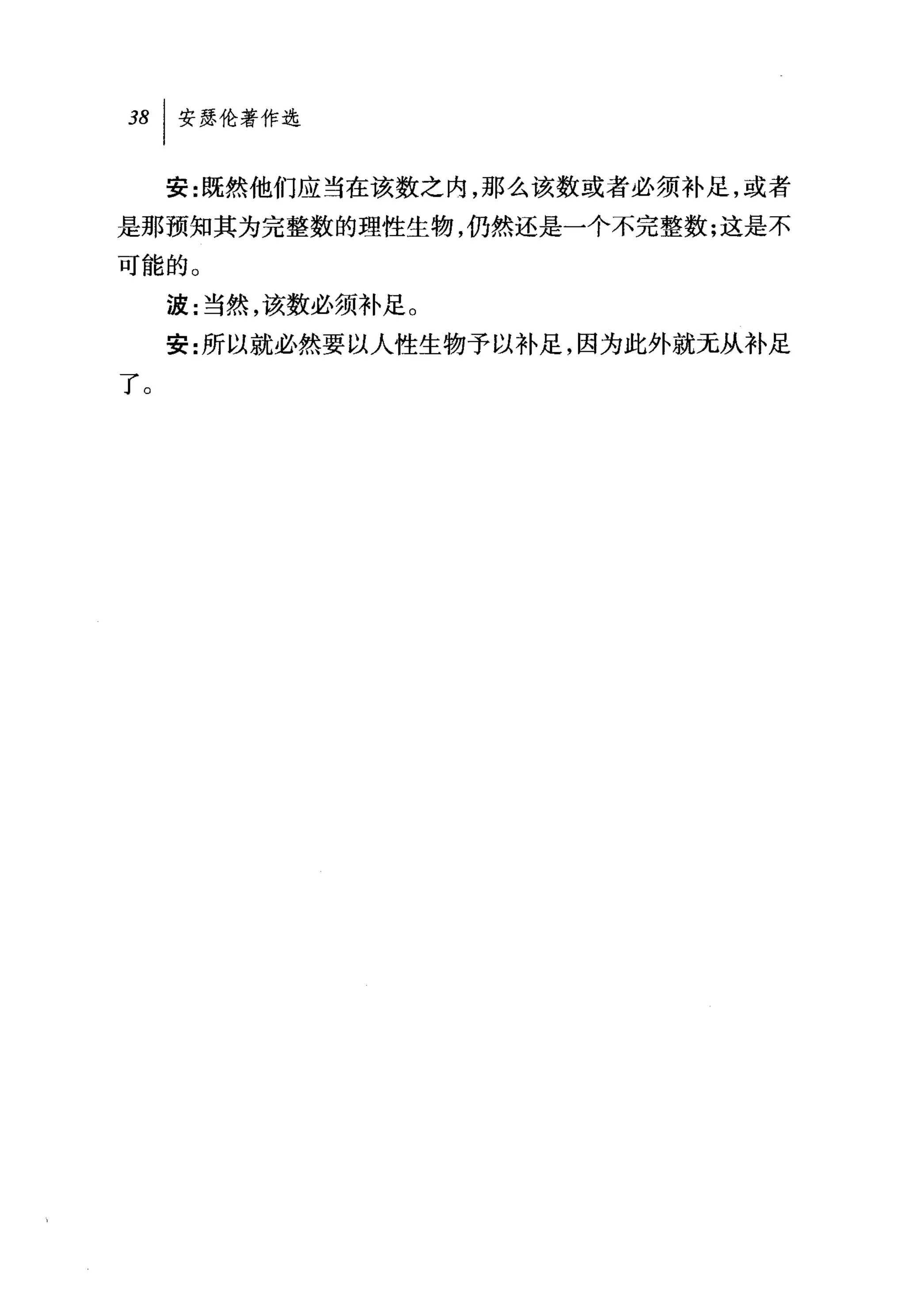 安:既然他们应当在该数之内，那么该数或者必须补足，或者
是那预知其为完整数的理性生物，仍然还是一个不完整数;这是不
可能的。
     波:当然，该数必须补足。
     安:所以就必然要以人'性生物予以补足，因为此外就无从补足
了。
 