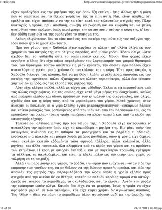 Η Φόνισσα                                             http://www.mikrosapoplous.gr/extracts/fragogiannou.html


           είχεν ομολογήσει εις την μητέραν της, εφ' όσον έζη εκείνη – ήτις άλλως ήτο η μόνη
           που το υπώπτευε και το ήξευρε χωρίς να της τα είπη αυτή. Ναι, είναι αληθές, ότι
           εμελέτα και είχεν απόφασιν να της τα είπη κατά τας τελευταίας στιγμάς της. Πλην
           δυστυχώς η γραία, πριν αποθάνη, συνέβη να βωβαθή και να κωφαθή και να μείνη
           αναίσθητη «σαν πράμα», όπως περιέγραφε την κατάστασιν ταύτην η κόρη της, κ' έτσι
           δεν εδόθη ευκαιρία να της ομολογήση το πταίσμα της.
              Ακόμη ολιγώτερον, δεν το είπε ποτέ εις τον πατέρα της, ούτε εις τον σύζυγον της.
           Ιδού ποίον ήτο το μυστικόν τούτο.
              Προ του γάμου της η Χαδούλα είχεν αρχίσει να κλέπτη απ' ολίγα ολίγα εκ των
           χρημάτων του πατρός της, απ' ολίγους παράδες, από μισόν γρόσι. Τόσον ολίγα, ώστε
           σχεδόν δεν το ησθάνθη ούτε το υπώπτευσεν εκείνος. Μόνον δύο φοράς είχεν
           εννοήσει ο ίδιος ότι είχε κάμει εσφαλμένον τον λογαριασμόν του μικρού θησαυρού
           του. Τον θησαυρόν τούτον απέθετεν εις μίαν κρύπτην, την οποίαν προ πολλού είχεν
           ανακαλύψει η γραία, μετά χρόνον δε ανεκάλυψε και η κόρη. Τότε προς καιρόν, η
           Χαδούλα διέκοψε τας κλοπάς, διά να μη δώση λαβήν μεγαλυτέρας υπονοίας εις τον
           πατέρα της. Αργότερα, πάλιν εξανάρχισε να κλέπτη περισσότερα, αλλά δεν «έπιανε
           χαρτωσιά» εμπρός εις τας κλοπάς της μητρός της.
              Αύτη είχε κλέψει πολλά, αλλά με τέχνη και μέθοδον. Έκλεπτε τα περισσότερα από
           τας άλλας επιχειρήσεις, εις τας οποίας είχε κατά μέγα μέρος την διαχείρισιν, καθώς
           από πώλησιν ελαίου και οίνου, προϊόντων των κτημάτων της οικογενείας, και ολίγα,
           σχεδόν όσα και η κόρη τους, από τα μεροκάματα του γέρου. Μετά χρόνους, όταν
           άνοιξαν οι δουλειές, κι ο γερο-Στάθης έγινε μικροαρχιναυπηγός –εσκάρωνε βάρκες
           και καΐκια μοναχός του, βοηθούμενος από τον υιόν και από τον παραγυιόν του, εις το
           προαύλιον της οικίας– τότε η γραία ημπόρεσε να κλέψη αρκετά και από τα κέρδη της
           ναυπηγικής τέχνης.
              Τελευταίον, ολίγους μήνας προ του γάμου της, η Χαδούλα είχε κατορθώσει ν'
           ανακαλύψη την κρύπτην όπου είχε το κομπόδεμα η μητέρα της. Εις μίαν οπήν του
           κατωγείου, ανάμεσα εις τα πιθάρια τα μισογεμάτα και τα βαρέλια τ' αδειανά,
           ευρίσκετο μία πλατεία και μακρά λωρίς μαύρης μανδήλας, όπου η γραία είχε δεμένα
           «σαν σκυλιά» εκατόν εβδομήντα τόσα αργυρά τάλληρα, άλλα κολωνάτα, άλλα
           ρηγίνες, και άλλα τουρκικά, όλα κλεμμένα από τα κέρδη του γέρου και τα προϊόντα
           των κτημάτων. Η κόρη με φαιδράν έκπληξιν, και με συγκίνησιν τρομώδη, εμέτρησε
           τα τάλληρα, τα σκυλοδεμένα, και είτα τα έβαλε πάλιν εις την οπήν των, χωρίς να
           τολμήση να τα πειράξη.
              Αλλά την παραμονήν του γάμου, το βράδυ, την ώραν που ενύχτωνεν –όταν είδε την
           επιμονήν των γονέων της, να μη θέλουν να της δώσουν αρκετήν προίκα, και είδε την
           απονιάν της μητρός της– παραφυλάξασα την ώραν οπότε η γραία εξήλθε προς
           στιγμήν από την οικίαν δι' εν θέλημα, κατέβη με παλμόν καρδίας κρυφά στο κατώγι·
           έψαξε και ανεύρε το κομπόδεμα, το σκυλοδεμένο, και το έλυσεν. Αυτήν την φοράν
           της εφάνησαν ωσάν ολίγα. Καιρόν δεν είχε να τα μετρήση. Ίσως η γραία να είχεν
           αφαιρέσει μερικά εκ των ταλλήρων, και είχε κάμει χρήσιν δι' αγνώστους σκοπούς.
           Της ήλθεν η ιδέα να πάρη το κομπόδεμα όλον, αυτούσιον μαζί με την λωρίδα της



11 of 80                                                                                 24/11/2011 06:00 μμ
 