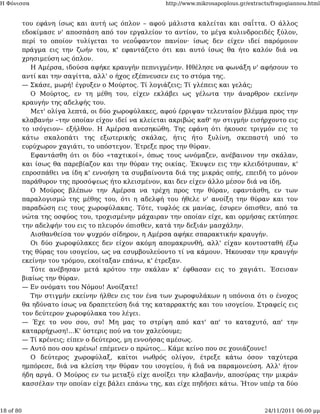 Η Φόνισσα                                            http://www.mikrosapoplous.gr/extracts/fragogiannou.html


           του εφάνη ίσως και αυτή ως όπλον – αφού μάλιστα καλείται και σαΐττα. Ο άλλος
           εδοκίμασε ν' αποσπάση από τον εργαλείον το αντίον, το μέγα κυλινδροειδές ξύλον,
           περί το οποίον τυλίγεται το νεοΰφαντον πανίον· ίσως δεν είχεν ιδεί παρόμοιον
           πράγμα εις την ζωήν του, κ' εφαντάζετο ότι και αυτό ίσως θα ήτο καλόν διά να
           χρησιμεύση ως όπλον.
              Η Αμέρσα, ιδούσα αφήκε κραυγήν πεπνιγμένην. Ηθέλησε να φωνάξη ν' αφήσουν το
           αντί και την σαγίττα, αλλ' ο ήχος εξέπνευσεν εις το στόμα της.
           — Σκάσε, μωρή! έγρυξεν ο Μούρτος. Τί λογιάζεις; Τί γλέπεις και γελάς;
              Ο Μούρτος, εν τη μέθη του, είχεν εκλάβει ως γέλωτα την άναρθρον εκείνην
           κραυγήν της αδελφής του.
              Μετ' ολίγα λεπτά, οι δύο χωροφύλακες, αφού έρριψαν τελευταίον βλέμμα προς την
           κλαβανήν –την οποίαν είχον ιδεί να κλείεται ακριβώς καθ' ην στιγμήν εισήρχοντο εις
           το ισόγειον– εξήλθον. Η Αμέρσα ανεσηκώθη. Της εφάνη ότι ήκουσε τριγμόν εις το
           κάτω σκαλοπάτι της εξωτερικής σκάλας, ήτις ήτο ξυλίνη, σκεπαστή υπό το
           ευρύχωρον χαγιάτι, το υπόστεγον. Έτρεξε προς την θύραν.
              Εφαντάσθη ότι οι δύο «ταχτικοί», όπως τους ωνόμαζεν, ανέβαινον την σκάλαν,
           και ίσως θα παρεβίαζον και την θύραν της οικίας. Έκυψεν εις την κλειδότρυπαν, κ'
           επροσπάθει να ίδη κ' εννοήση τα συμβαίνοντα διά της μικράς οπής, επειδή το μόνον
           παράθυρον της προσόψεως ήτο κλεισμένον, και δεν είχεν άλλο μέσον διά να ίδη.
              Ο Μούρος βλέπων την Αμέρσα να τρέχη προς την θύραν, εφαντάσθη, εν των
           παραλογισμώ της μέθης του, ότι η αδελφή του ήθελε ν' ανοίξη την θύραν και τον
           παραδώση εις τους χωροφύλακας. Τότε, τυφλός εκ μανίας, έσυρεν όπισθεν, από τα
           νώτα της οσφύος του, τροχισμένην μάχαιραν την οποίαν είχε, και ορμήσας εκτύπησε
           την αδελφήν του εις το πλευρόν όπισθεν, κατά την δεξιάν μασχάλην.
              Αισθανθείσα τον ψυχρόν σίδηρον, η Αμέρσα αφήκε σπαρακτικήν κραυγήν.
              Οι δύο χωροφύλακες δεν είχον ακόμη απομακρυνθή, αλλ' είχαν κοντοσταθή έξω
           της θύρας του ισογείου, ως να εσυμβουλεύοντο τί να κάμουν. Ήκουσαν την κραυγήν
           εκείνην του τρόμου, εκοίταξαν επάνω, κ' έτρεξαν.
              Τότε ανέβησαν μετά κρότου την σκάλαν κ' έφθασαν εις το χαγιάτι. Έσεισαν
           βιαίως την θύραν.
           — Εν ονόματι του Νόμου! Ανοίξατε!
              Την στιγμήν εκείνην ήλθεν εις τον ένα των χωροφυλάκων η υπόνοια ότι ο ένοχος
           θα ηδύνατο ίσως να δραπετεύση διά της καταρρακτής και του ισογείου. Στραφείς εις
           τον δεύτερον χωροφύλακα του λέγει.
           — Έχε το νου σου, συ! Μη μας το στρίψη από κατ' απ' το καταχυτό, απ' την
           καταρρήχωση!...Κ' ύστερις πού να τον χαλεύουμε;
           — Τί κρένεις; είπεν ο δεύτερος, μη εννοήσας αμέσως.
           — Αυτό που σου κρένω! επέμενεν ο πρώτος... Κάμε κείνο που σε χουιάζουνε!
              Ο δεύτερος χωροφύλαξ, καίτοι νωθρός ολίγον, έτρεξε κάτω όσον ταχύτερα
           ημπόρεσε, διά να κλείση την θύραν του ισογείου, ή διά να παραμονεύση. Αλλ' ήτον
           ήδη αργά. Ο Μούρος εν τω μεταξύ είχε ανοίξει την κλαβανήν, αποσύρας την μικράν
           κασσέλαν την οποίαν είχε βάλει επάνω της, και είχε πηδήσει κάτω. Ήτον υπέρ τα δύο



18 of 80                                                                                24/11/2011 06:00 μμ
 