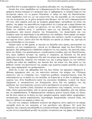 Η Φόνισσα                                             http://www.mikrosapoplous.gr/extracts/fragogiannou.html


           παιγνίδια διά τα μικρά κοράσια της μεγάλης αδελφής του, της Δελχαρώς.
              Λοιπόν δεν είναι παράδοξον αν η Φραγκογιαννού δεν εδίστασεν. Εχρεώθη ολίγα
           χρήματα, δούσα ενέχυρον ό,τι ασημικόν είχε, κ' εμβαρκάρισε, κ' επέρασε πέρα εις την
           αντικρινήν νήσον, εις το χωρίον Πλατάναν, κ' επήγε να εύρη την Πορταΐταιναν.
           Αλλά παράδοξον είναι ότι, με την ευγλωττίαν της την περιπαθή, με την στωμυλίαν
           της την γυναικείαν, με τα χίλια ψεύματα όσα ήξευρεν –ήτο δε τότε η Φραγκογιαννού
           55 ετών, αλλ' ακμαία γυνή και με ζωηρούς χαρακτήρας– κατώρθωσε να πείση την
           γραίαν, την χήραν του φονευθέντος (σημειώσατε ότι η μήτηρ και η κόρη έδωκαν και
           ξενίαν ακόμη εις την μητέρα του φονέως), να την πείση, λέγω, καταβάλλουσα τα
           έξοδα του ταξιδίου αυτή, ν' απέλθωσιν ομού εις την Χαλκίδα, με σκοπόν να
           ενεργήσωσιν από κοινού πλησίον της Εισαγγελίας, του Δικαστηρίου και των
           Ενόρκων υπέρ της απαλλαγής ή της αθωώσεως του υποδίκου. Όσον αφορά την κόρην,
           «την Καρίκλειαν», αύτη εδήλωσεν ότι εκδίκησιν δεν επιζητεί, επειδή «ο πατέρας της
           δεν έρχεται πίσω», μόνον ποτέ δεν θα θέληση τον φονέα ως άνδρα της· προτιμά να
           μένη ανύπανδρη εις τον αιώνα.
              Επήγαν ομού, αι δύο γραίαι, κ' έμειναν εις Χαλκίδα τρεις μήνας, κατοικούσαι εις
           τρώγλην, εις ένα τουρκόσπιτον – κοντά εις τα Εβραίικα, παρά την Άνω Πύλην του
           φρουρίου. Και καθημερινώς η Χαδούλα επήγαινεν εις τας ειρκτάς, τας πρωινάς ώρας,
           κατά την έξοδον των φυλακισμένων, συνοδευομένη συνήθως από την Πορταΐταιναν,
           ήτις όμως εκάθητο αντικρύ της ειρκτής κ' επερίμενε, μη θέλουσα να ιδή κατά
           πρόσωπον τον φονέα. Διερχόμεναι έξω από τον μέγαν και άκομψον παλαιόν ναόν της
           Αγίας Παρασκευής, έκαμναν τον σταυρόν των, και η μήτηρ έφερεν εις τον υπόδικον
           σιμίθια και σύκα και σαρδέλες, και καπνόν διά την πίπαν του. Και μέσα εις την
           βαθείαν τσέπην του φουστανιού της, κρυφά, είχε χωμένην μικράν φιαλίδα με ρώμι ή
           ρακί, προς παρηγορίαν του φυλακισμένου.
              Αλλά δις ή τρις της εβδομάδος διά της Άνω Πύλης του φρουρίου εξήρχοντο κ'
           έβλεπαν κρεμάμενα εκεί, εις τον σκοτεινόν πυλώνα, την κνήμην του «Έλληνος
           γίγαντος», και το «τσαρούχι του», τεραστίου μεγέθους, επιφυλαττόμεναι, όταν θα
           επανέκαμπτον με το καλόν εις την πατρίδα, να διηγώνται κ' αι δύο το πράγμα εις τα
           εγγόνια των. Είτα διηυθύνοντο κατά την συνοικίαν Σουβάλαν, ή κατά τον Άγιον
           Δημήτριον, κ' επεσκέπτοντο τον Εισαγγελέα, όστις διά του γραφέως του τας
           απεδίωκε, και τους δικαστάς, οίτινες ενίοτε κατεδέχοντο να γελώσι μαζί των.
              Τέλος όταν ωρίσθη η δίκη, εζήτησαν να πλησιάσουν τους ενόρκους, οίτινες είχον
           έλθει, άλλοι φουστανελάδες, από τα ορεινά χωρία, άλλοι βρακάδες, από τας νήσους
           και τα παραθαλάσσια. Η Φραγκογιαννού υπέσχετο χιλίων λογιών δώρα εις όλους,
           και θα ήτον ικανή να τα δώση, αν είχε· μοσχάτα κρασιά, ωραία λάδια «κεχριμπάρι»,
           αστακοουρές, παστά κεφαλόπουλα, αυγοτάραχα, ξεροχτάποδα, εκλεκτά σύκα, και
           παν ό,τι ηδύνατο να παράγη η νήσος της.
              Εις ένα των ενόρκων, άνθρωπον κίτρινον και βήχοντα, όστις εφαίνετο να πάσχη,
           υπεσχέθη αυτή να τον ιατρεύση, μ' ένα μαντζούνι που ήξευρεν. Όλ' αυτά δεν
           ίσχυσαν, και ο φονεύς κατεδικάσθη εις εικοσαετή δεσμά. Εναυάγησαν όλα τα σχέδια,
           ως και αυτή η συμπεθεριά μεταξύ της μητρός τού φονέως και της χήρας τού θύματος.



27 of 80                                                                                 24/11/2011 06:00 μμ
 