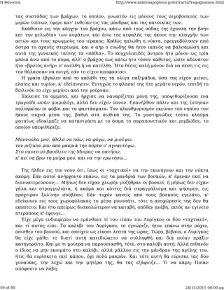 Η Φόνισσα                                             http://www.mikrosapoplous.gr/extracts/fragogiannou.html


           τας συστάδας των βράχων, το οποίον, γνωστόν εις μόνους τους αιγοβοσκούς των
           μερών τούτων, έφερε κατ' ευθείαν εις τας μάνδρας και τας κατοικίας των.
              Εκάθισεν εις την κόγχην του βράχου, κάτω από τους πόδας της έχουσα την βοήν
           και την μελωδίαν των κυμάτων, και άνω της κεφαλής της ήκουε την κλαγγήν των
           αετών και τους κρωγμούς του ιέρακος. Καθώς ηπλώθη η νύκτα, εφεγγοβόλησεν από
           άστρα το αχανές στερέωμα, και ο αήρ ο ευώδης θα ήτον ικανός να βαλσαμώση και
           αυτά της γυναικός ταύτης τα «πάθια». Το κογχυλοειδές άντρον ήτο μόνον ως τρία
           μπόια άνω από το κύμα, αλλ' ο βράχος έως κάτω ήτο τόσον κάθετος, ώστε αδύνατον
           ήτο «βροτός ανήρ» ν' ανέλθη ή να κατέλθη. Ήτο θέσις καλή μόνον διά να πέση τις εις
           την θάλασσαν να πνιγή, εάν το είχεν αποφασίσει.
              Η γραία έβγαλεν από το καλάθι της τα ολίγα παξιμάδια, όσα της είχον μείνει,
           ελαίας και τυρίον, κ' εδείπνησεν. Ευτυχώς το φλασκί της ήτο γεμάτο νερόν, επειδή το
           δειλινόν το είχε γεμίσει από την γούρναν.
              Έκλεισε τα όμματα, και ήρχισε να ναναρίζεται μόνη της, υποψιθυρίζουσα ένα
           τραγούδι ωσάν μοιρολόγι, αλλά δεν είχεν ύπνον. Επανήλθον πάλιν και της έστησαν
           πολιορκίαν οι φόβοι και τα φαντάσματα. Τον κλαυθμυρισμόν εκείνον του νηπίου τον
           ήκουε συχνά μέσα της, βαθιά στα σωθικά της. Το μυστηριώδες τούτο κλαύμα
           ματαίως εδοκίμαζε να κατασιγάση με το άσμα το παραπονετικόν και ρεμβώδες, το
           οποίον υπεψιθύριζε:

           Μαννούλα μου, ήθελα να πάω, να φύγω, να μισέψω,
           τον ριζικού μου από μακριά την πόρτα ν' αγναντέψω.
           Στο σκοτεινό βασίλειο της Μοίρας να πατήσω,
           κ' κεί να βρω τη μοίρα μου, και να την ερωτήσω...

              Της ήλθεν εις τον νουν ότι, ίσως οι «ταχτικοί» να την εκυνήγουν και την νύκτα
           ακόμη. Εάν αυτοί ανήρχοντο επάνω, εις τα μανδριά των βοσκών, κ' έμεναν εκεί να
           διανυκτερεύσουν;... Μήπως δεν είχαν χλωρήν μυζήθραν οι βοσκοί, ή μήπως δεν είχαν
           γάλα και στρογγυλιάτα, ή ακόμα και κόττες διά στραγγάλισμα και ψήσιμον, εις
           πρόχειρον ξυλίνην σούβλαν; Εάν τυχόν κανείς από τους βοσκούς εγελάτο, κ'
           εδείκνυεν εις τους χωροφύλακας το μέσα μονοπάτι, τότε η αποχώρησίς της δεν θα
           εκόπτετο; Και ήτο απείρως δυσκολώτερον να καταβή, οπόθεν ανέβη, εκτός αν εγίνετο
           πτερόπους κ' έφευγε...
              Είχε μέγα ενδιαφέρον να εμάνθανε τί του είπαν του Λυρίγκου οι δύο «ταχτικοί»,
           και τί αυτός είπε. Το καλύβι του Λυρίγκου, το εγνώριζε, ήτον επάνω στην ράχιν,
           όπισθεν του βουνού, και απείχεν ως είκοσι λεπτά της ώρας. Τώρα, βέβαια, ο Λυρίγκος
           θα είχε μάθει το διατί αυτή κατεδιώκετο να συλληφθή και διά ποίαν πράξιν
           κατηγορείτο. Και με τι μούτρα να παρουσιασθή, τότε, στο καλύβι αυτή; Αλλά πιθανόν
           ο ίδιος να μην εκοιμάτο στο καλύβι, αλλά μάλλον εις την μάνδραν της αγέλης του,
           ήτις θα ευρίσκετο εκεί κάπου, όχι πολύ μακράν. Και τότε αυτή θα εύρισκε τας δύο
           γυναίκας, την λεχώ και την μητέρα της, θα τας εξάφνιζε... Τί να κάμη; Ποίαν
           απόφασιν να λάβη;



59 of 80                                                                                 24/11/2011 06:00 μμ
 