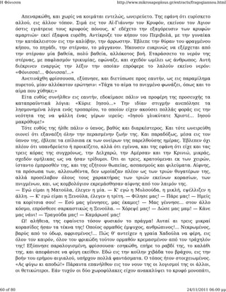 Η Φόνισσα                                             http://www.mikrosapoplous.gr/extracts/fragogiannou.html


              Απεναρκώθη, και χωρίς να κοιμάται εντελώς, ωνειρεύετο. Της εφάνη ότι ευρίσκετο
           αλλού, εις άλλον τόπον. Σιμά εις τον Αϊ-Γιάννην τον Κρυφόν, εκείνον τον Αγιον
           όστις εγιάτρευε τους κρυφούς πόνους, κ' εδέχετο την εξαγόρευσιν των κρυφών
           αμαρτιών· εκεί έξαφνα ευρέθη. Αντίκρυζε τον κήπον του Περιβολά, με την γυναίκα
           την κατάκλειστον εις την καλύβην, την άρρωστην. Έβλεπε την θύραν του φραγμένου
           κήπου, το πηγάδι, την στέρναν, το μάγγανον. Ήκουσεν ευκρινώς να εξέρχεται από
           την στέρναν μία βαθεία, πολύ βαθεία, αλλόκοτος βοή. Εταράσσετο το νερόν της
           στέρνας, με παφλασμόν τρικυμίας, εφώναζε, και σχεδόν ωμίλει ως άνθρωπος. Αυτή
           διέκρινεν εναργώς την λέξιν την οποίαν επρόφερε το λαλούν εκείνο νερόν:
           «Φόνισσα!... Φόνισσα!...»
              Ανετινάχθη φρίσσουσα, εξύπνησε, και διετύπωσε προς εαυτήν, ως εις παραμίλημα
           πυρετού, μίαν αλλόκοτον ερώτησιν: «Τάχα το αίμα το πνιγμένο φωνάζει, όπως και το
           αίμα που χύθηκε;»
              Είτα ευθύς συνήλθεν εις εαυτήν, εδοκίμασε πάλιν να προφέρη της προσευχής τα
           καταπραϋντικά λόγια: «Κύριε Ιησού...» Την ιδίαν στιγμήν ανεπόλησε τα
           λησμονημένα λόγια ενός τροπαρίου, το οποίον είχεν ακούσει πολλάς φοράς εις την
           νεότητα της να ψάλλη ένας γέρων ιερεύς: «Ιησού γλυκύτατε Χριστέ... Ιησού
           μακρόθυμε!»
              Τότε ευθύς της ήλθε πάλιν ο ύπνος, βαθύς και διαρκέστερος. Και τότε ωνειρεύθη
           οιονεί ότι εξαναέζη όλην την περασμένην ζωήν της. Και παραδόξως, μέσα εις τον
           ύπνον της, έβλεπε τα επίλοιπα εκ των ονείρων της παρελθούσης ημέρας. Έβλεπεν όχι
           πλέον ότι υπανδρεύετο ή προικίζετο, αλλά ότι εγέννα, και της εφάνη ότι είχε και τας
           τρεις κόρας της συγχρόνως, την Δελχαρώ, την Αμέρσαν και την Κρινιώ, μικράς,
           σχεδόν ομήλικας ως να ήσαν τρίδυμοι. Ότι αι τρεις, κρατούμεναι εκ των χειρών,
           ίσταντο έμπροσθέν της, και της εζήτουν θωπείας, ασπασμούς και φιλεύματα. Αίφνης,
           τα πρόσωπα των, αλλοιωθέντα, δεν ωμοίαζαν πλέον ως των τριών θυγατέρων της,
           αλλά προσέλαβον όλους τους χαρακτήρας των τριών εκείνων κορασίων, των
           πνιγμένων, και, ως κομβολόγιον εκρεμάσθησαν αίφνης από τον λαιμόν της.
           — Εγώ είμαι η Ματούλα, έλεγεν η μία. — Κ' εγώ η Μυλσούδα, η μικλή, εψέλλιζεν η
           άλλη. — Κ' εγώ είμαι η Ξενούλα, έλεγεν η τρίτη. — Φίλησε μας! — Πάρε μας! — Ημείς
           τα κορίτσια σου! — Εσύ μας γέννησες, μας έκαμες! — Μας γέννησε... στον άλλο
           κόσμο, επρόσθεσε σαρκαστικώς η Ξενούλα. — Χόρεψέ μας! — Δώσε μας μαμ! — Κάνε
           μας νάνι! — Τραγούδα μας! — Καμάρωσέ μας!
              Ω! αλήθεια, της εφαίνετο τόσον φυσικόν το πράγμα! Αυταί αι τρεις μικραί
           κορασίδες ήσαν τα τέκνα της! Οποίος ορμαθός έμψυχος, ανθρώπινος!... Νεκρωμένος,
           βαρύς από το ύδωρ, αφρισμένος!... Πώς θ' αντείχεν η γραία Χαδούλα να φέρη, εις
           όλον τον καιρόν, όλον τον φρικώδη τούτον ορμαθόν κρεμασμένον από τον τράχηλόν
           της! Εξύπνησε παραλογισμένη, φρίσσουσα· εσηκώθη, επήρε το ραβδί της, το καλάθι
           της, και απεφάσισε να φύγη εκείθεν. Εδώ εις την κοίλην χιβάδα του βράχου, εις την
           βοήν του ερήμου αιγιαλού, υπήρχον πολλά φαντάσματα. Ο τόπος ήτον στοιχειωμένος.
           «Ας φύγω κι αποδώ!» Πάραυτα επανήλθον εις τον νουν της οι λογισμοί της οι άλλοι,
           οι θετικώτεροι. Εάν τυχόν οι δύο χωροφύλακες είχον ανακαλύψει το κρυφό μονοπάτι,



60 of 80                                                                                 24/11/2011 06:00 μμ
 