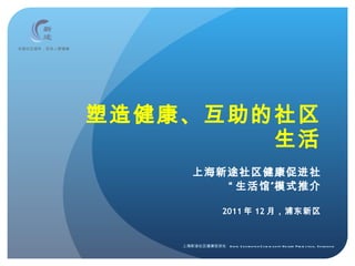 塑造健康、互助的社区生活 上海新途社区健康促进社 “ 生活馆”模式推介 2011 年 12 月，浦东新区 