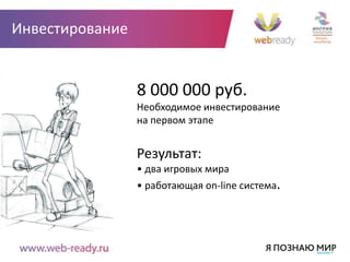 Инвестирование


                 8 000 000 руб.
                 Необходимое инвестирование
                 на первом этапе


                 Результат:
                 • два игровых мира
                 • работающая on-line система.
 