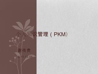 个人知识管理（PKM）

谢传贵
2011.12.05
 