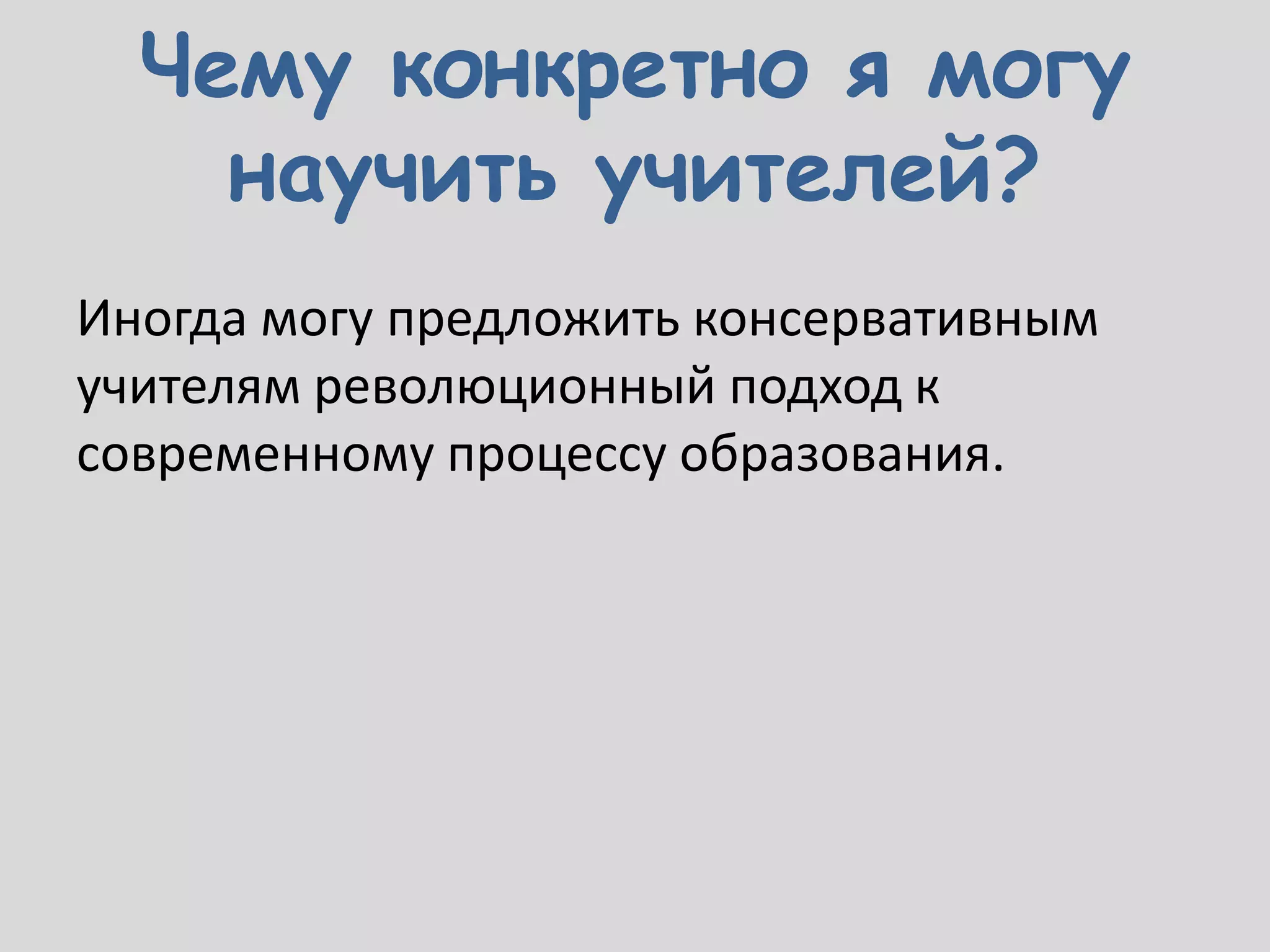 Чему конкретно я могу
    научить учителей?
Иногда могу предложить консервативным
учителям революционный подход к
современному процессу образования.
 