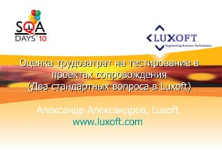Оценка трудозатрат на тестирование в проектах сопровождения ( Два стандартных вопроса в  Luxoft) Александр Александров,  Luxoft   www.luxoft.com   