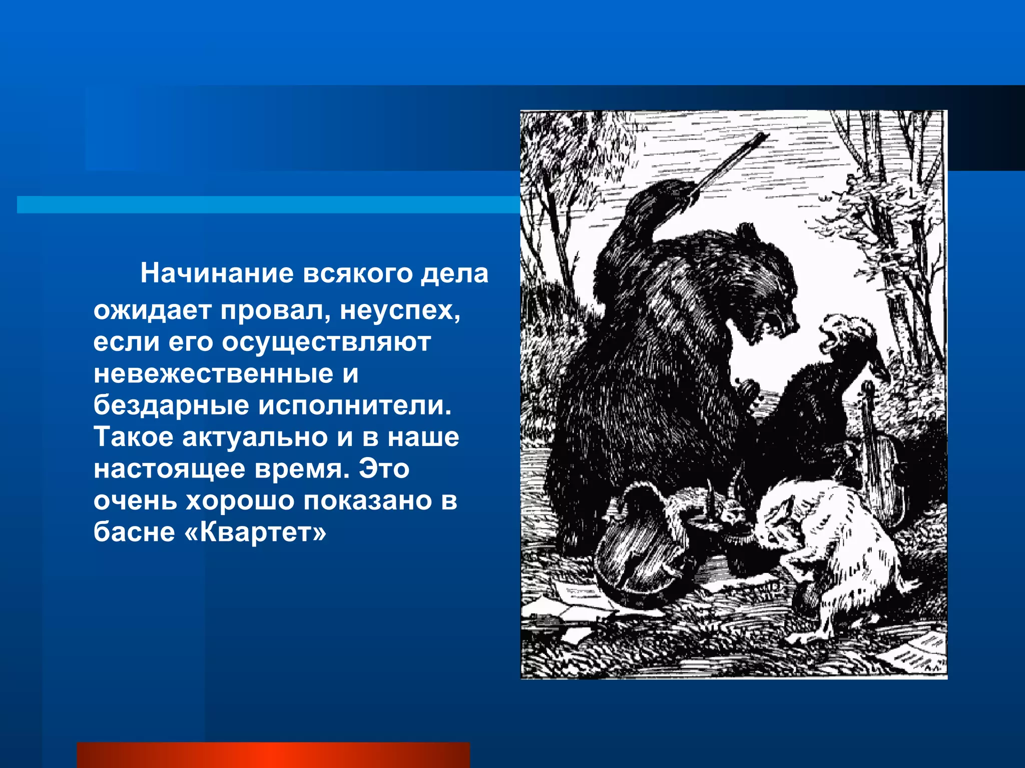 Начинание всякого дела ожидает провал, неуспех, если его осуществляют невежественные и бездарные исполнители. Такое актуально и в наше настоящее время. Это очень хорошо показано в басне «Квартет» 