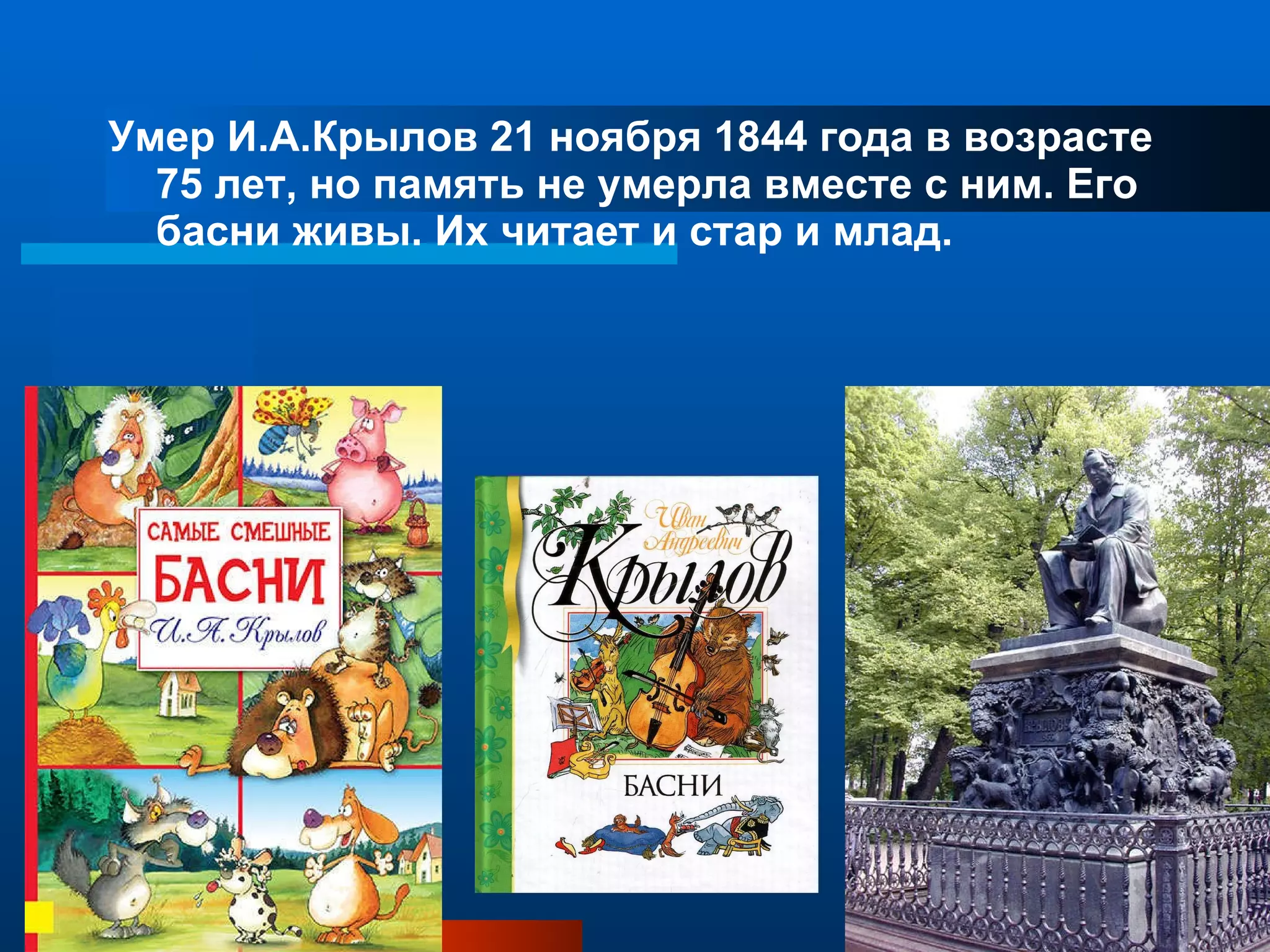 Умер И.А.Крылов 21 ноября 1844 года в возрасте 75 лет, но память не умерла вместе с ним. Его басни живы. Их читает и стар и млад.  