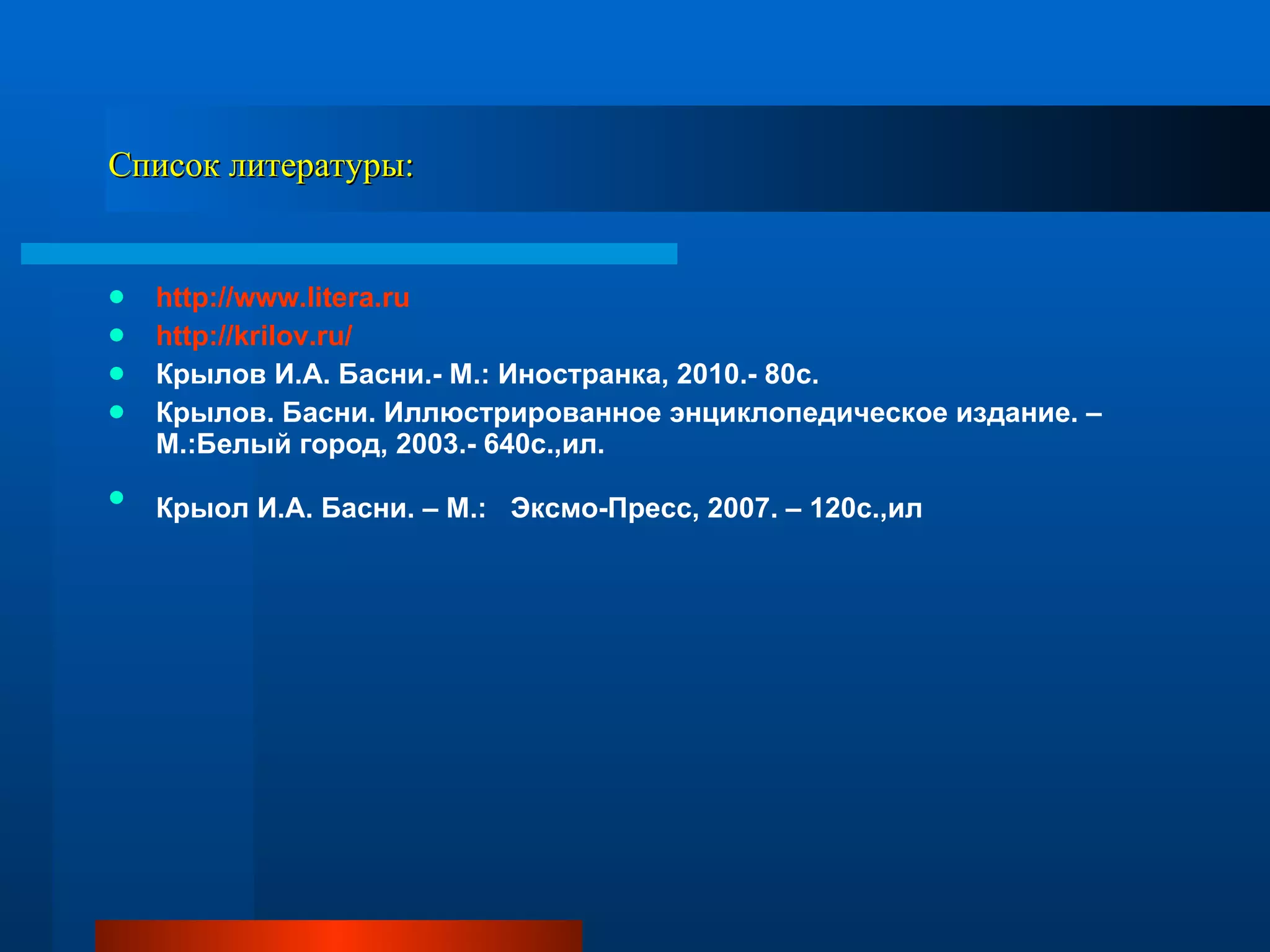 Список литературы: http://www.litera.ru http://krilov.ru/ Крылов И.А. Басни.- М.: Иностранка, 2010.- 80с. Крылов. Басни. Иллюстрированное энциклопедическое издание. –М.:Белый город, 2003.- 640с.,ил. Крыол И.А. Басни. – М.:  Эксмо-Пресс, 2007. – 120с.,ил  