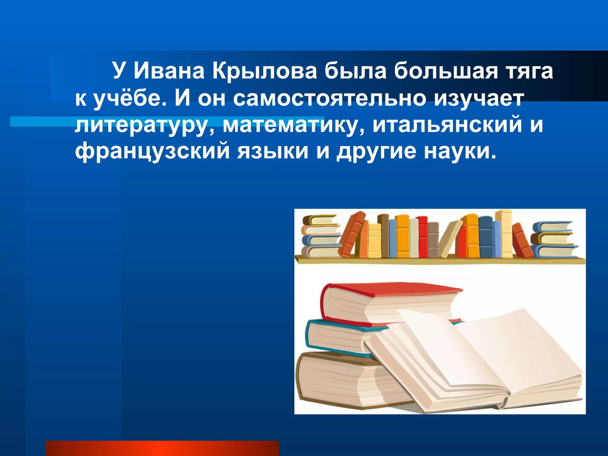 У Ивана Крылова была большая тяга к учёбе. И он самостоятельно изучает литературу, математику, итальянский и французский языки и другие науки.  