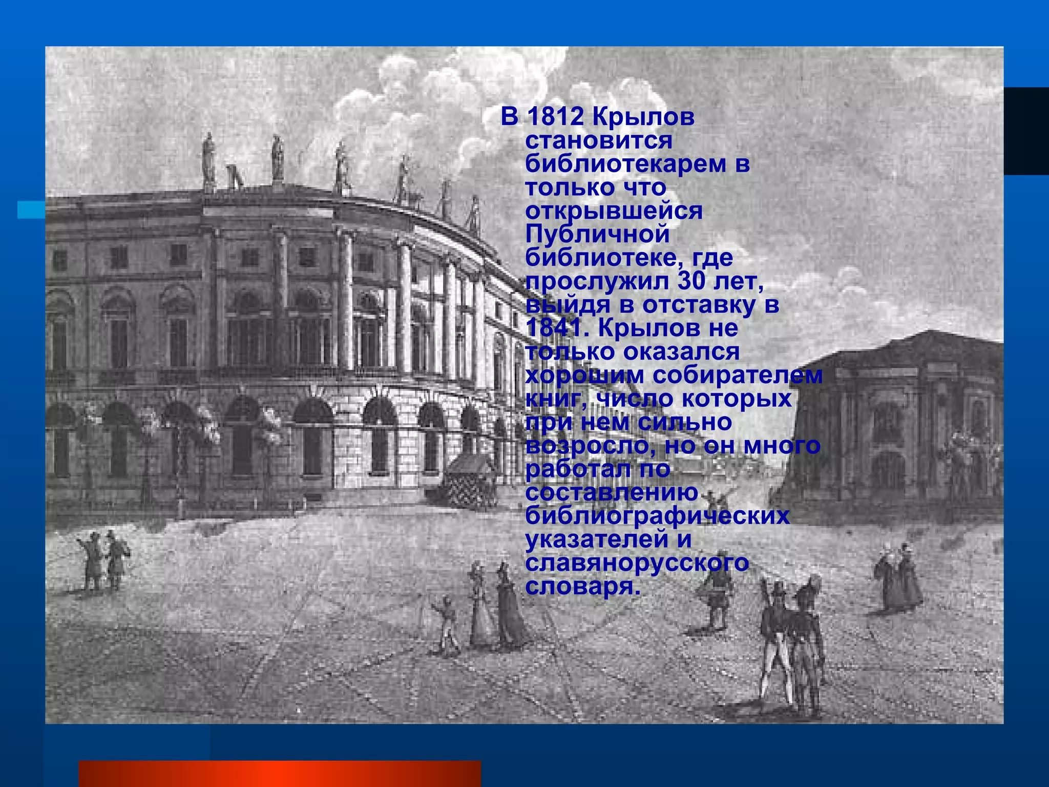 В 1812 Крылов становится библиотекарем в только что открывшейся Публичной библиотеке, где прослужил 30 лет, выйдя в отставку в 1841. Крылов не только оказался хорошим собирателем книг, число которых при нем сильно возросло, но он много работал по составлению библиографических указателей и славянорусского словаря. 