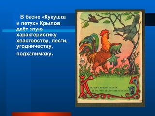 В басне «Кукушка и петух» Крылов даёт злую характеристику хвастовству, лести, угодничеству, подхалимажу . 