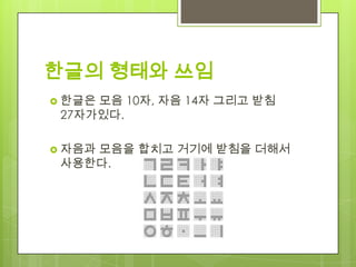 한글의 형태와 쓰임
 한글은모음 10자, 자음 14자 그리고 받침
 27자가있다.

 자음과
    모음을 합치고 거기에 받침을 더해서
 사용한다.
 