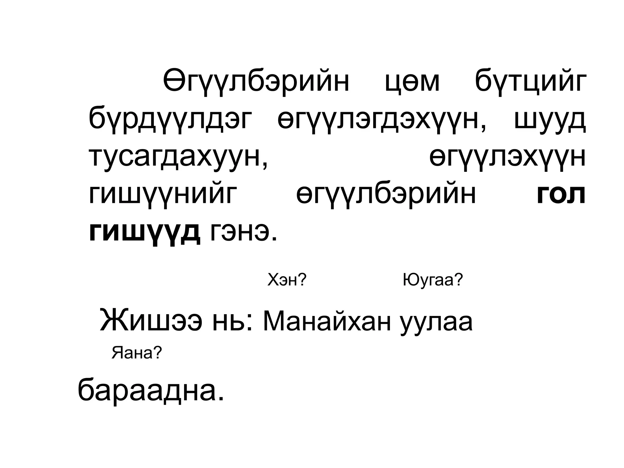 Өгүүлбэрийн цөм бүтцийг
бүрдүүлдэг өгүүлэгдэхүүн, шууд
тусагдахуун,         өгүүлэхүүн
гишүүнийг    өгүүлбэрийн    гол
гишүүд гэнэ.
            Хэн?    Юугаа?

 Жишээ нь: Манайхан уулаа
  Яана?

бараадна.
 