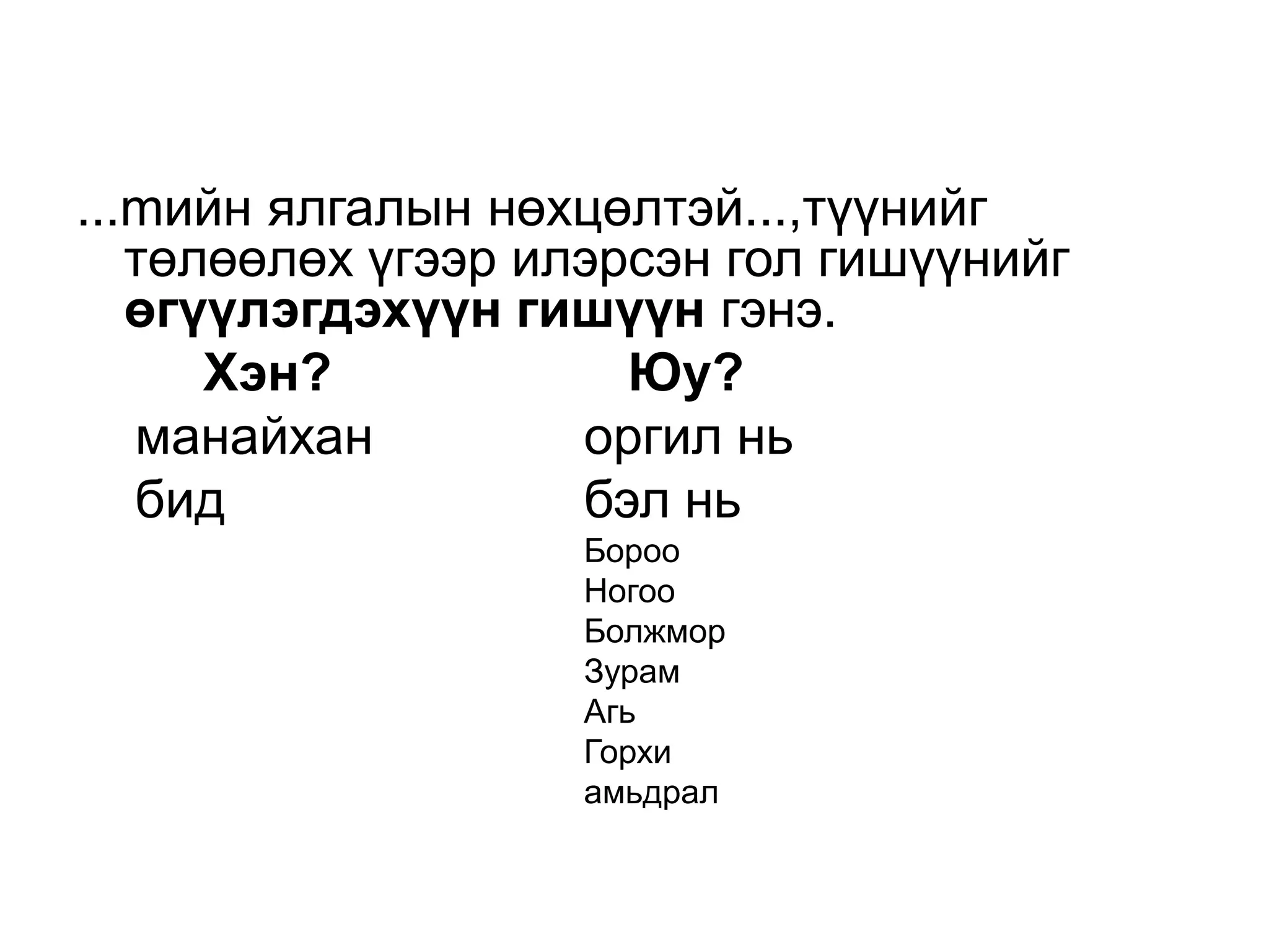 ...mийн ялгалын нөхцөлтэй...,түүнийг
   төлөөлөх үгээр илэрсэн гол гишүүнийг
   өгүүлэгдэхүүн гишүүн гэнэ.
      Хэн?            Юу?
   манайхан         оргил нь
   бид              бэл нь
                   Бороо
                   Ногоо
                   Болжмор
                   Зурам
                   Агь
                   Горхи
                   амьдрал
 